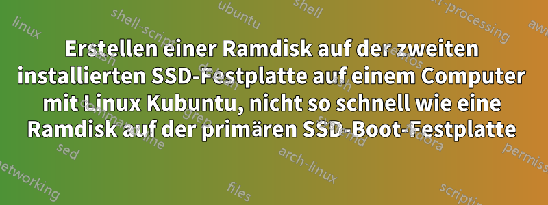 Erstellen einer Ramdisk auf der zweiten installierten SSD-Festplatte auf einem Computer mit Linux Kubuntu, nicht so schnell wie eine Ramdisk auf der primären SSD-Boot-Festplatte