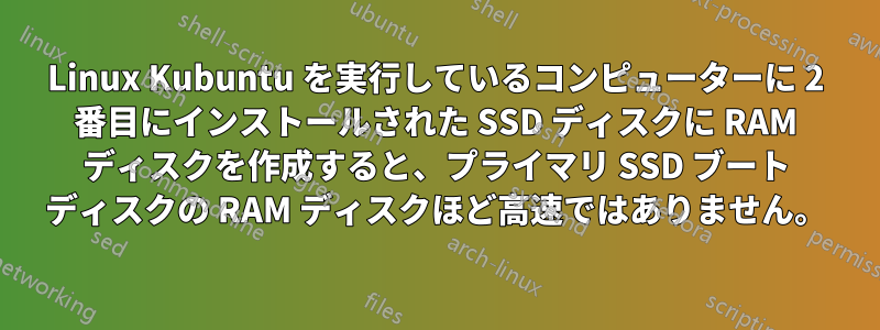 Linux Kubuntu を実行しているコンピューターに 2 番目にインストールされた SSD ディスクに RAM ディスクを作成すると、プライマリ SSD ブート ディスクの RAM ディスクほど高速ではありません。