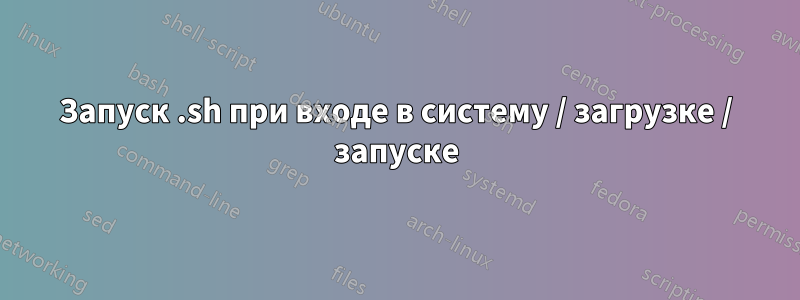 Запуск .sh при входе в систему / загрузке / запуске