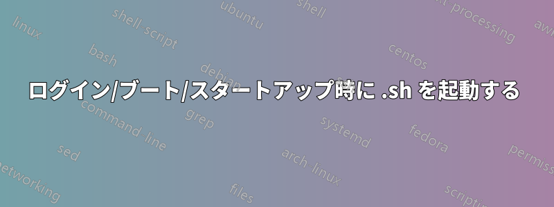 ログイン/ブート/スタートアップ時に .sh を起動する
