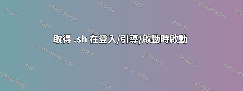 取得 .sh 在登入/引導/啟動時啟動