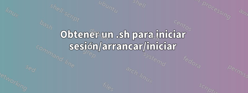 Obtener un .sh para iniciar sesión/arrancar/iniciar