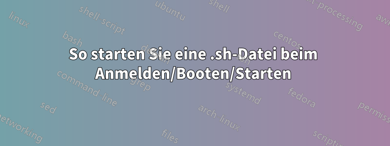 So starten Sie eine .sh-Datei beim Anmelden/Booten/Starten