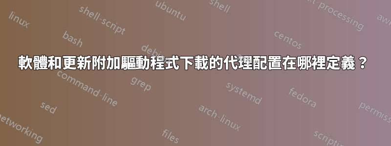 軟體和更新附加驅動程式下載的代理配置在哪裡定義？