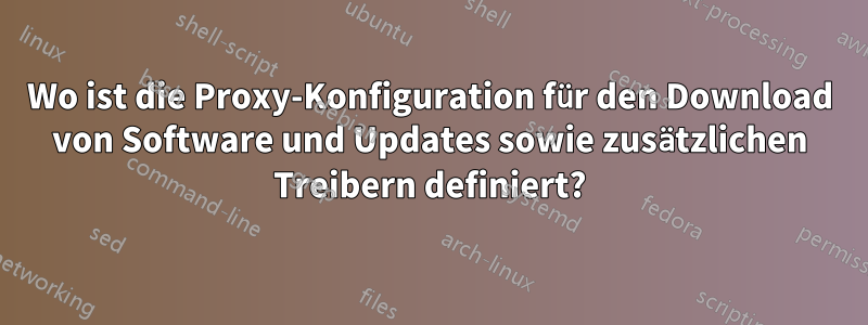 Wo ist die Proxy-Konfiguration für den Download von Software und Updates sowie zusätzlichen Treibern definiert?