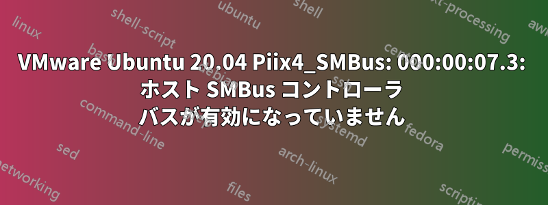 VMware Ubuntu 20.04 Piix4_SMBus: 000:00:07.3: ホスト SMBus コントローラ バスが有効になっていません
