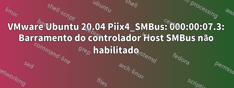 VMware Ubuntu 20.04 Piix4_SMBus: 000:00:07.3: Barramento do controlador Host SMBus não habilitado