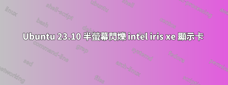 Ubuntu 23.10 半螢幕閃爍 intel iris xe 顯示卡