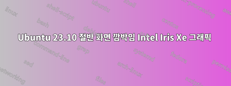 Ubuntu 23.10 절반 화면 깜박임 Intel Iris Xe 그래픽