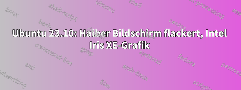 Ubuntu 23.10: Halber Bildschirm flackert, Intel Iris XE-Grafik