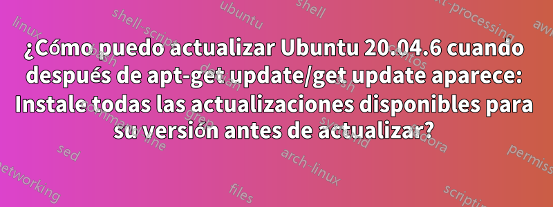 ¿Cómo puedo actualizar Ubuntu 20.04.6 cuando después de apt-get update/get update aparece: Instale todas las actualizaciones disponibles para su versión antes de actualizar?
