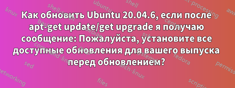 Как обновить Ubuntu 20.04.6, если после apt-get update/get upgrade я получаю сообщение: Пожалуйста, установите все доступные обновления для вашего выпуска перед обновлением?