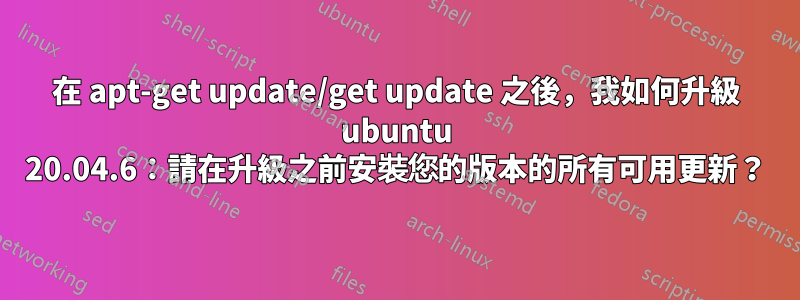 在 apt-get update/get update 之後，我如何升級 ubuntu 20.04.6：請在升級之前安裝您的版本的所有可用更新？