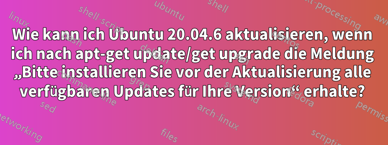 Wie kann ich Ubuntu 20.04.6 aktualisieren, wenn ich nach apt-get update/get upgrade die Meldung „Bitte installieren Sie vor der Aktualisierung alle verfügbaren Updates für Ihre Version“ erhalte?