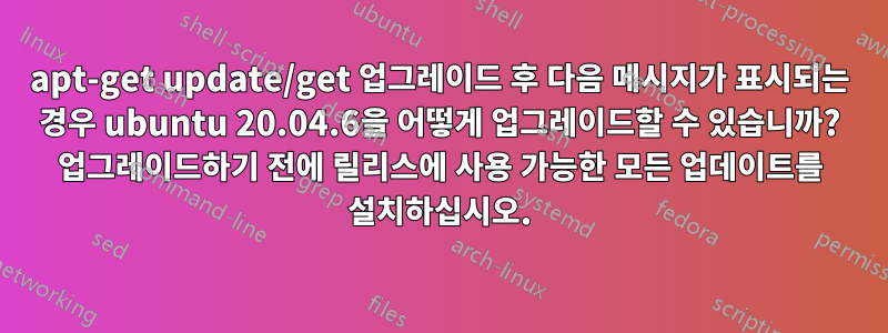 apt-get update/get 업그레이드 후 다음 메시지가 표시되는 경우 ubuntu 20.04.6을 어떻게 업그레이드할 수 있습니까? 업그레이드하기 전에 릴리스에 사용 가능한 모든 업데이트를 설치하십시오.