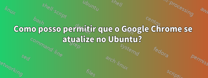 Como posso permitir que o Google Chrome se atualize no Ubuntu? 