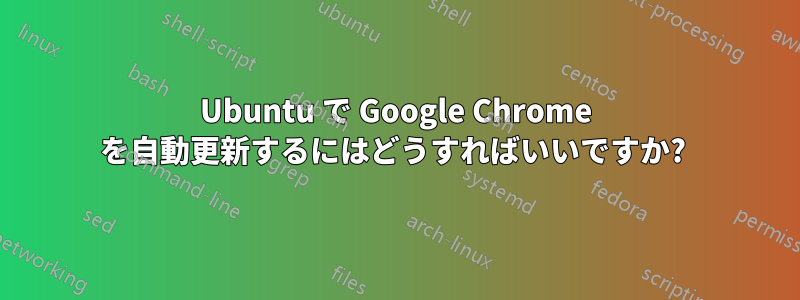 Ubuntu で Google Chrome を自動更新するにはどうすればいいですか? 