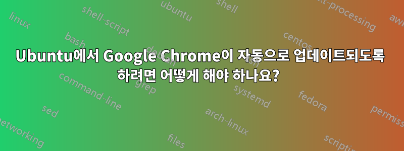 Ubuntu에서 Google Chrome이 자동으로 업데이트되도록 하려면 어떻게 해야 하나요? 