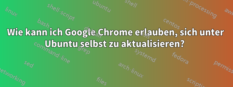 Wie kann ich Google Chrome erlauben, sich unter Ubuntu selbst zu aktualisieren? 