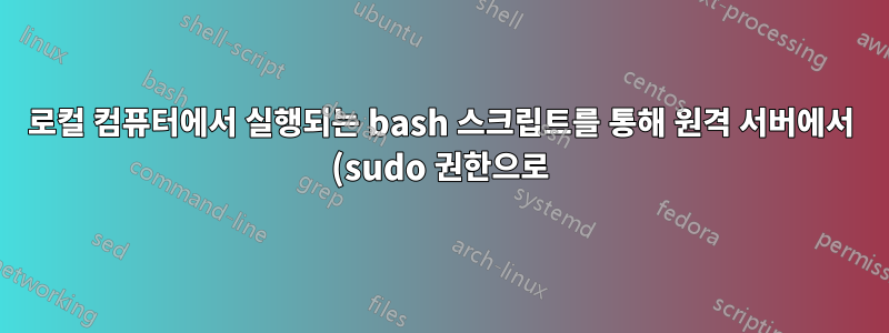 로컬 컴퓨터에서 실행되는 bash 스크립트를 통해 원격 서버에서 (sudo 권한으로) 명령을 실행합니다.