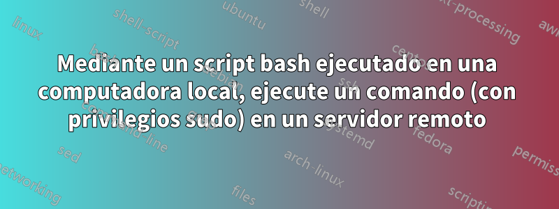 Mediante un script bash ejecutado en una computadora local, ejecute un comando (con privilegios sudo) en un servidor remoto