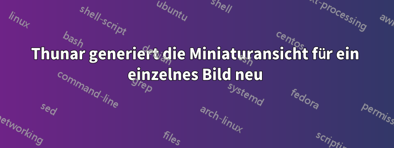 Thunar generiert die Miniaturansicht für ein einzelnes Bild neu