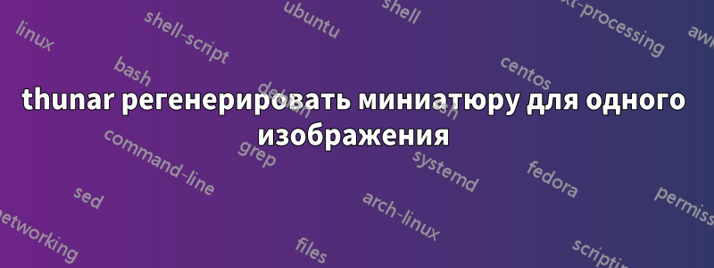 thunar регенерировать миниатюру для одного изображения