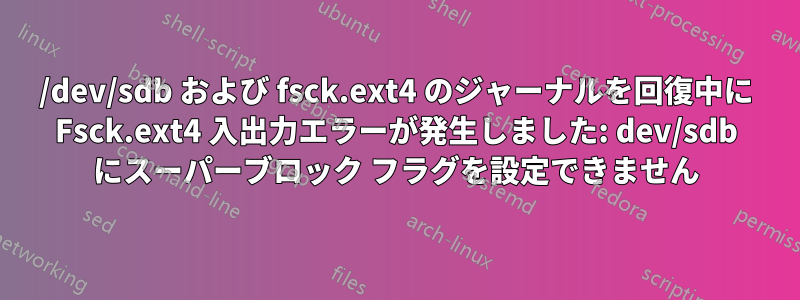/dev/sdb および fsck.ext4 のジャーナルを回復中に Fsck.ext4 入出力エラーが発生しました: dev/sdb にスーパーブロック フラグを設定できません