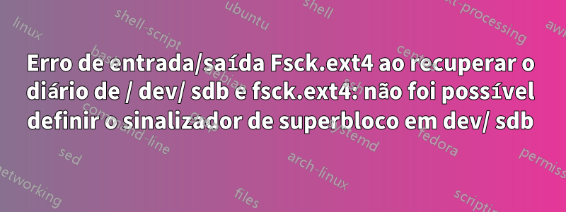 Erro de entrada/saída Fsck.ext4 ao recuperar o diário de / dev/ sdb e fsck.ext4: não foi possível definir o sinalizador de superbloco em dev/ sdb