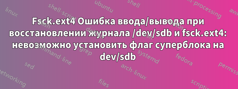 Fsck.ext4 Ошибка ввода/вывода при восстановлении журнала /dev/sdb и fsck.ext4: невозможно установить флаг суперблока на dev/sdb