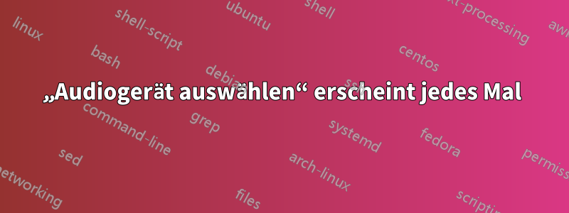 „Audiogerät auswählen“ erscheint jedes Mal