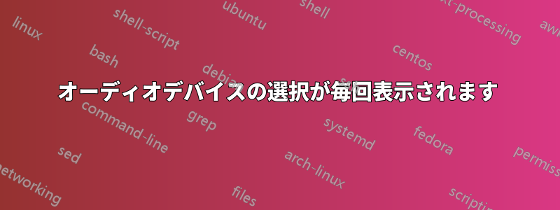 オーディオデバイスの選択が毎回表示されます
