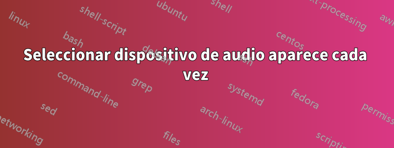 Seleccionar dispositivo de audio aparece cada vez