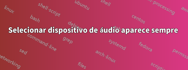 Selecionar dispositivo de áudio aparece sempre