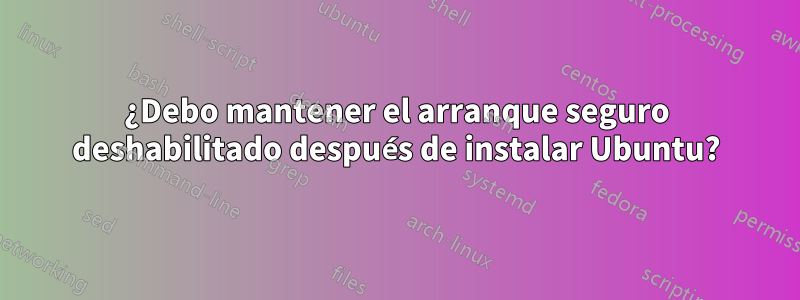 ¿Debo mantener el arranque seguro deshabilitado después de instalar Ubuntu?