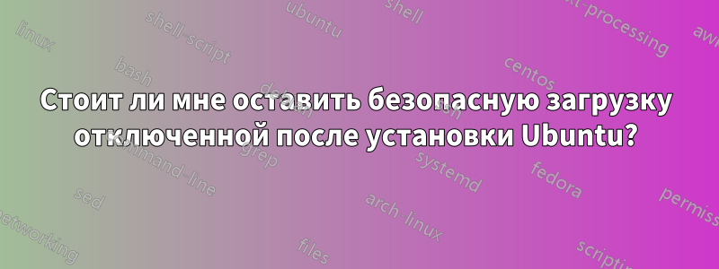 Стоит ли мне оставить безопасную загрузку отключенной после установки Ubuntu?