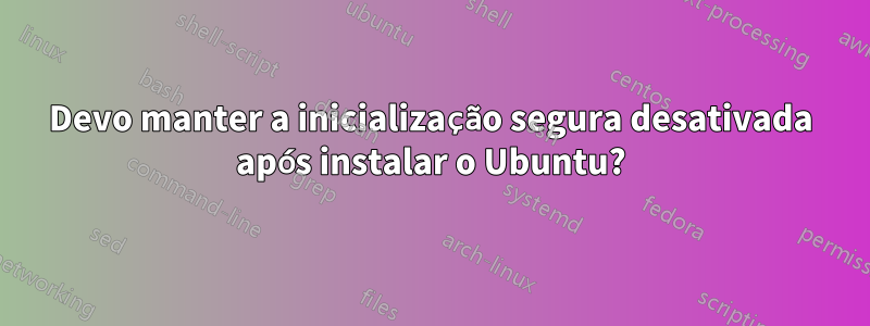 Devo manter a inicialização segura desativada após instalar o Ubuntu?