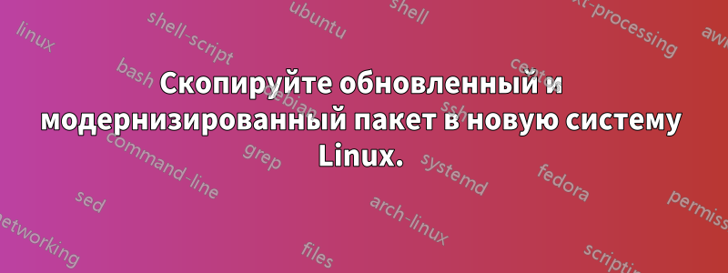 Скопируйте обновленный и модернизированный пакет в новую систему Linux.