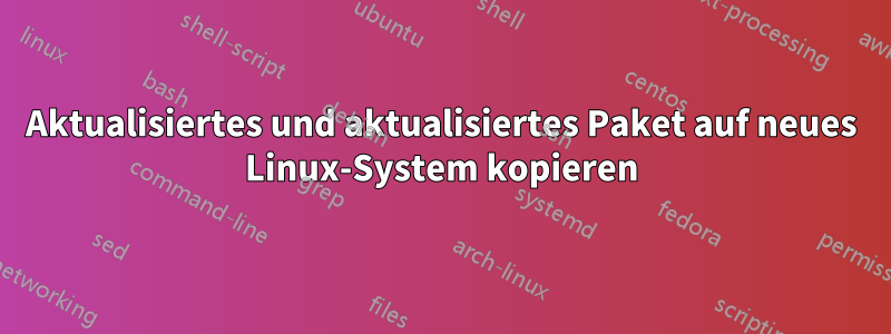 Aktualisiertes und aktualisiertes Paket auf neues Linux-System kopieren