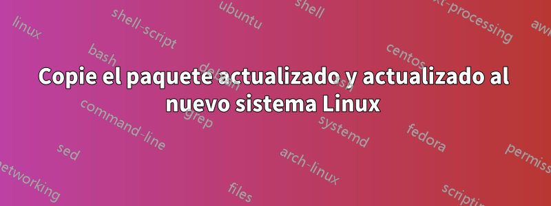 Copie el paquete actualizado y actualizado al nuevo sistema Linux