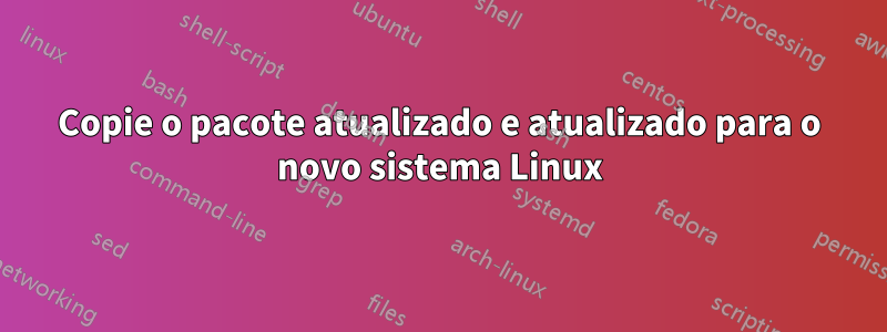 Copie o pacote atualizado e atualizado para o novo sistema Linux