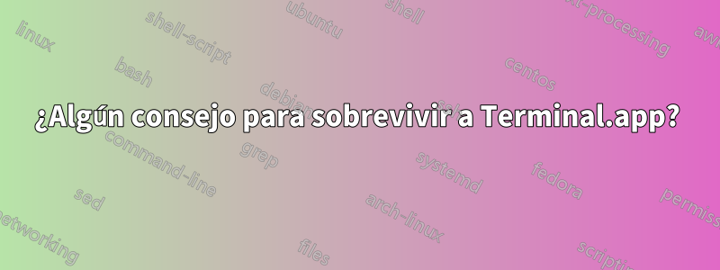 ¿Algún consejo para sobrevivir a Terminal.app?