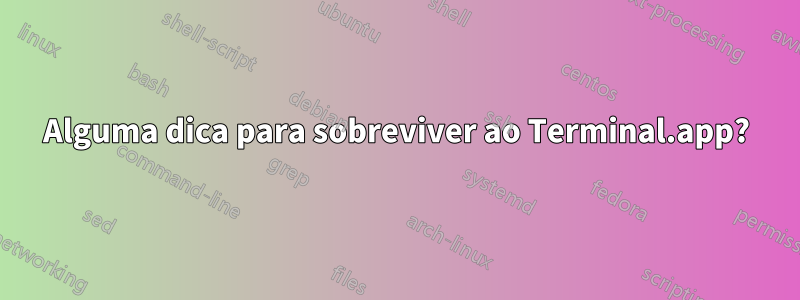 Alguma dica para sobreviver ao Terminal.app?