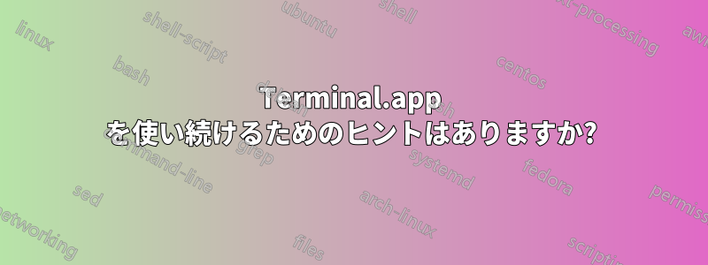 Terminal.app を使い続けるためのヒントはありますか?