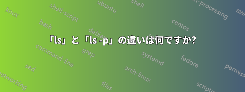 「ls」と「ls -p」の違いは何ですか? 
