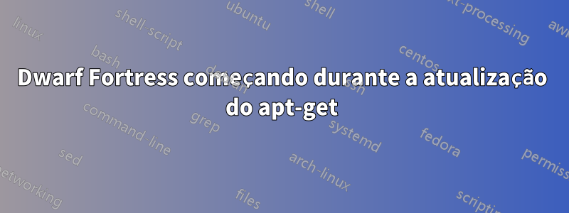 Dwarf Fortress começando durante a atualização do apt-get