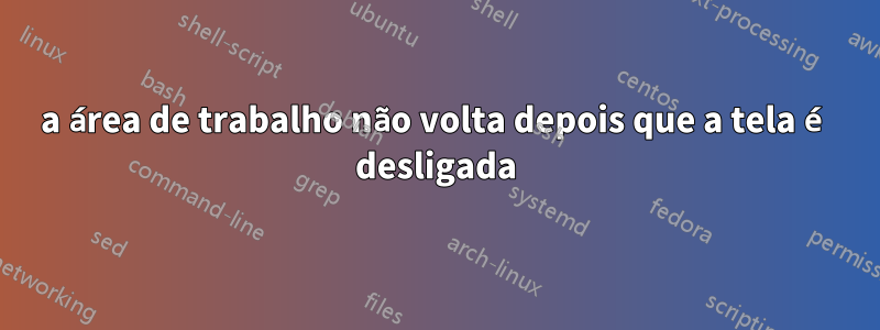 a área de trabalho não volta depois que a tela é desligada
