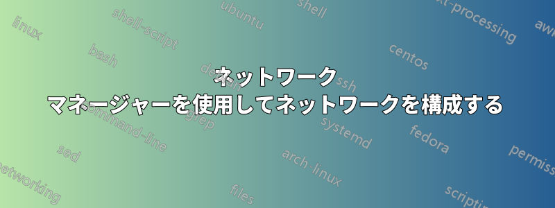 ネットワーク マネージャーを使用してネットワークを構成する