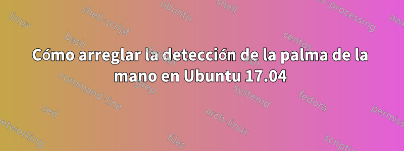 Cómo arreglar la detección de la palma de la mano en Ubuntu 17.04