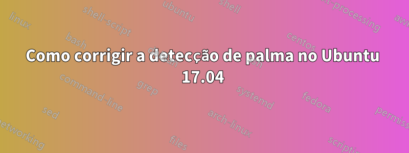 Como corrigir a detecção de palma no Ubuntu 17.04